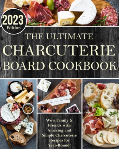 The Ultimate Charcuterie Board Cookbook [2023 Edition]: Wow Family & Friends with Amazing and Simple Charcuterie Recipes for Year-Round!
