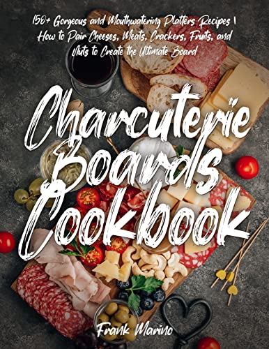 Charcuterie Boards Cookbook: 150+ Gorgeous and Mouthwatering Platters Recipes | How to Pair Cheeses, Meats, Crackers, Fruits, and Nuts to Create the Ultimate Board